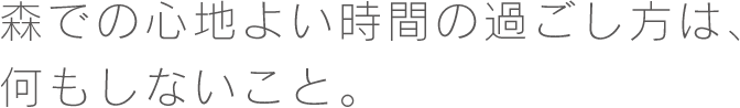 森での心地よい時間の過ごし方は、 何もしないこと。